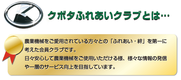 ふれあいクラブとは...農業機械をご愛用されている方々との「ふれあい・絆」を第一に考えた会員クラブです。

日々安心して農業機械をご使用いただける様、様々な情報の発信や一層のサービス向上を目指しています。

