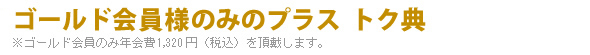 ゴールド会員様のみのプラス トク典　※ゴールド会員のみ年会費1,320円（税込）を頂戴します。